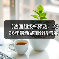 【法国超级杯预测:2026年最新赛前分析与实战技巧】(图3) 【法国超级杯预测:2026年最新赛前分析与实战技巧】(图3)