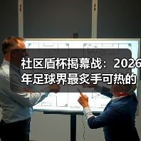 社区盾杯揭幕战：2026年足球界最炙手可热的赛事揭秘（图3）