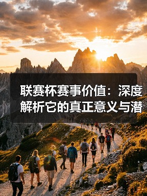 联赛杯赛事价值：深度解析它的真正意义与潜力（图3）