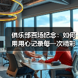 俱乐部百场纪念:如何用用心记录每一次精彩瞬间(图4) 俱乐部百场纪念:如何用用心记录每一次精彩瞬间(图4)