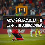 足坛传奇球员回顾:那些不可磨灭的足球经典瞬间(图2) 足坛传奇球员回顾:那些不可磨灭的足球经典瞬间(图2)