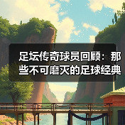 足坛传奇球员回顾：那些不可磨灭的足球经典瞬间