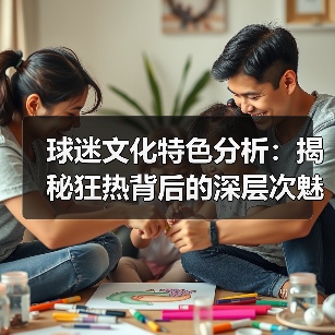 球迷文化特色分析:揭秘狂热背后的深层次魅力(图2) 球迷文化特色分析:揭秘狂热背后的深层次魅力(图2)