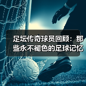 足坛传奇球员回顾:那些永不褪色的足球记忆(图4) 足坛传奇球员回顾:那些永不褪色的足球记忆(图4)