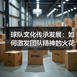 球队文化传承发展:如何激发团队精神的火花(图4) 球队文化传承发展:如何激发团队精神的火花(图4)