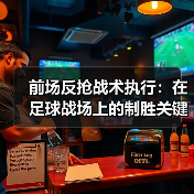 前场反抢战术执行：在足球战场上的制胜关键