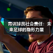 青训球员社会责任:未来足球的隐形力量(图2) 青训球员社会责任:未来足球的隐形力量(图2)