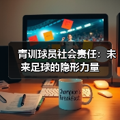 青训球员社会责任:未来足球的隐形力量(图3) 青训球员社会责任:未来足球的隐形力量(图3)