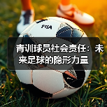 青训球员社会责任:未来足球的隐形力量(图4) 青训球员社会责任:未来足球的隐形力量(图4)