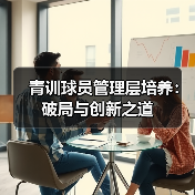 青训球员管理层培养:破局与创新之道(图3) 青训球员管理层培养:破局与创新之道(图3)