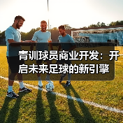 青训球员商业开发:开启未来足球的新引擎(图3) 青训球员商业开发:开启未来足球的新引擎(图3)