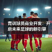 青训球员商业开发：开启未来足球的新引擎