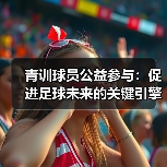 青训球员公益参与:促进足球未来的关键引擎(图2) 青训球员公益参与:促进足球未来的关键引擎(图2)