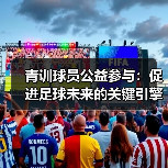 青训球员公益参与:促进足球未来的关键引擎(图3) 青训球员公益参与:促进足球未来的关键引擎(图3)