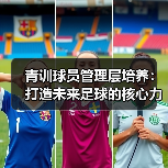青训球员管理层培养:打造未来足球的核心力量(图3) 青训球员管理层培养:打造未来足球的核心力量(图3)