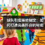 球队引援策略制定：如何打造完美阵容的秘密武器