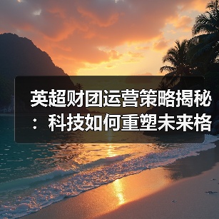 英超财团运营策略揭秘：科技如何重塑未来格局