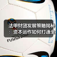 法甲财团发展策略揭秘：资本运作如何打造全球足球品牌