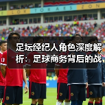 足坛经纪人角色深度解析：足球商务背后的战略操盘手