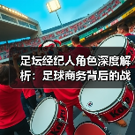 足坛经纪人角色深度解析:足球商务背后的战略操盘手(图2) 足坛经纪人角色深度解析:足球商务背后的战略操盘手(图2)