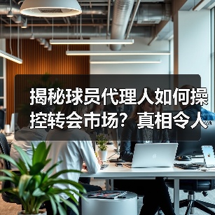揭秘球员代理人如何操控转会市场？真相令人震惊