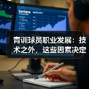 青训球员职业发展：技术之外，这些因素决定未来？