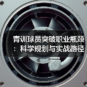 青训球员突破职业瓶颈:科学规划与实战路径解析(图4) 青训球员突破职业瓶颈:科学规划与实战路径解析(图4)