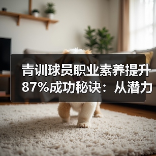 青训球员职业素养提升87%成功秘诀:从潜力到球星的隐形推手(图4) 青训球员职业素养提升87%成功秘诀:从潜力到球星的隐形推手(图4)