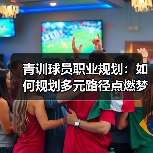 青训球员职业规划:如何规划多元路径点燃梦想(图3) 青训球员职业规划:如何规划多元路径点燃梦想(图3)