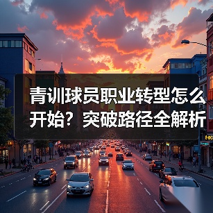 青训球员职业转型怎么开始?突破路径全解析(图3) 青训球员职业转型怎么开始?突破路径全解析(图3)