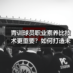 青训球员职业素养比技术更重要?如何打造未来球星?(图2) 青训球员职业素养比技术更重要?如何打造未来球星?(图2)