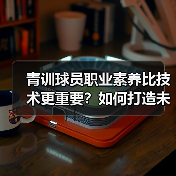 青训球员职业素养比技术更重要?如何打造未来球星?(图4) 青训球员职业素养比技术更重要?如何打造未来球星?(图4)