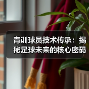 青训球员技术传承：揭秘足球未来的核心密码