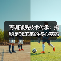 青训球员技术传承:揭秘足球未来的核心密码(图4) 青训球员技术传承:揭秘足球未来的核心密码(图4)