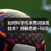 如何科学传承青训球员技术？创新思维+科技助力破解未来足球密码