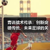 青训战术传承：创新突破传统，未来足球的关键