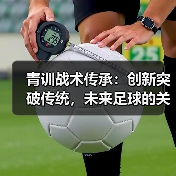 青训战术传承:创新突破传统,未来足球的关键(图4) 青训战术传承:创新突破传统,未来足球的关键(图4)