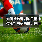 如何培养青训球员精神传承？揭秘未来足球巨星的制胜密码