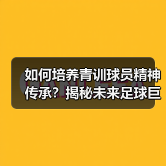 如何培养青训球员精神传承？揭秘未来足球巨星的制胜密码（图3）