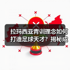 拉玛西亚青训理念如何打造足球天才？揭秘成功密码
