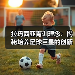 拉玛西亚青训理念:揭秘培养足球巨星的创新体系(图3) 拉玛西亚青训理念:揭秘培养足球巨星的创新体系(图3)