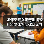 如何突破女足青训瓶颈？科学体系助你从零到世界强队（图4）