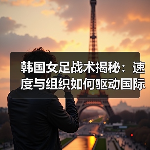 韩国女足战术揭秘：速度与组织如何驱动国际顶尖？