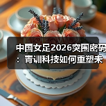中国女足2026突围密码：青训科技如何重塑未来？