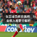 女足球员薪资真相:行业收入差距全解析(图2) 女足球员薪资真相:行业收入差距全解析(图2)