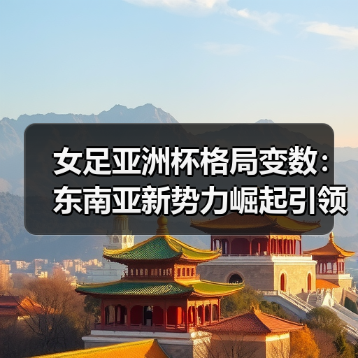 女足亚洲杯格局变数:东南亚新势力崛起引领未来?(图3) 女足亚洲杯格局变数:东南亚新势力崛起引领未来?(图3)