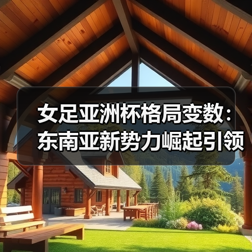 女足亚洲杯格局变数:东南亚新势力崛起引领未来?(图4) 女足亚洲杯格局变数:东南亚新势力崛起引领未来?(图4)