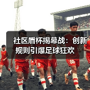 社区盾杯揭幕战：创新规则引爆足球狂欢（图4）