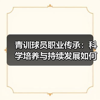 青训球员职业传承:科学培养与持续发展如何打造足球未来(图2) 青训球员职业传承:科学培养与持续发展如何打造足球未来(图2)
