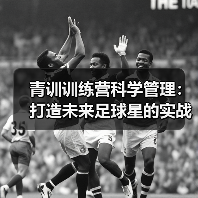 青训训练营科学管理:打造未来足球星的实战方案(图3) 青训训练营科学管理:打造未来足球星的实战方案(图3)